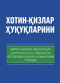 Xotin-qizlar huquqlarini himoya qilishga oid xalqaro shartnomalar va O'zbekiston Respublikasining qonun hujjatlari to'plami (kirill)